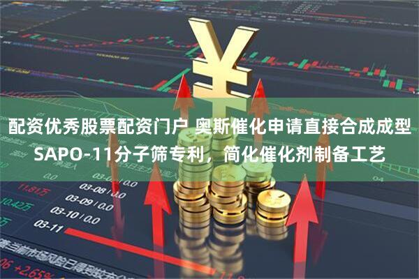 配资优秀股票配资门户 奥斯催化申请直接合成成型SAPO-11分子筛专利，简化催化剂制备工艺