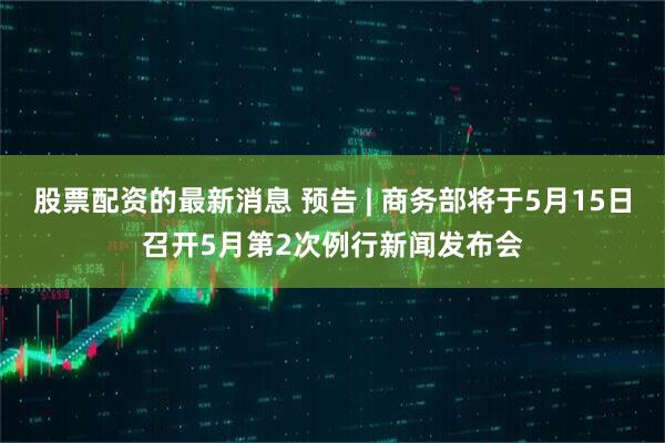 股票配资的最新消息 预告 | 商务部将于5月15日召开5月第2次例行新闻发布会