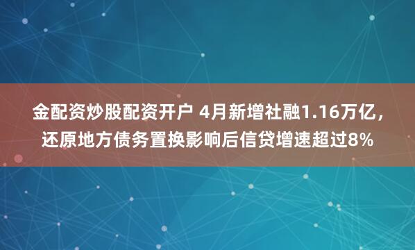 金配资炒股配资开户 4月新增社融1.16万亿,还原地方债务置换影响后信贷增速超过8%