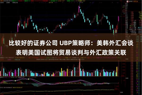 比较好的证券公司 UBP策略师：美韩外汇会谈表明美国试图将贸易谈判与外汇政策关联