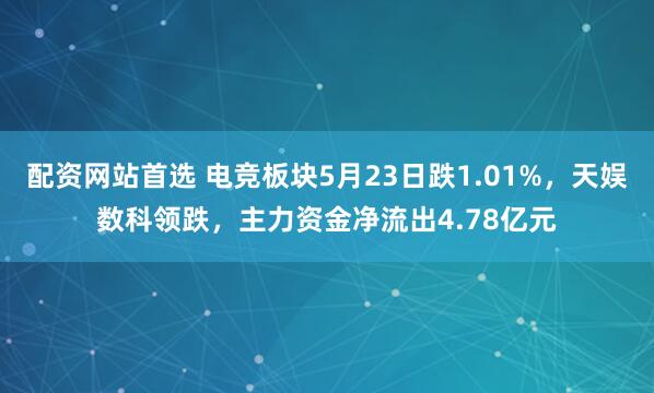 配资网站首选 电竞板块5月23日跌1.01%，天娱数科领跌，主力资金净流出4.78亿元