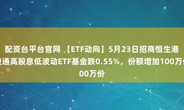 配资台平台官网 【ETF动向】5月23日招商恒生港股通高股息低波动ETF基金跌0.55%，份额增加100万份