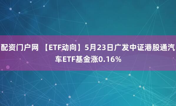 配资门户网 【ETF动向】5月23日广发中证港股通汽车ETF基金涨0.16%