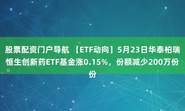 股票配资门户导航 【ETF动向】5月23日华泰柏瑞恒生创新药ETF基金涨0.15%，份额减少200万份