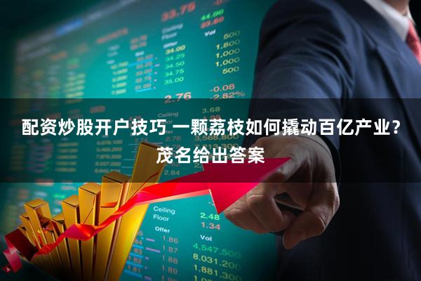 配资炒股开户技巧 一颗荔枝如何撬动百亿产业？茂名给出答案