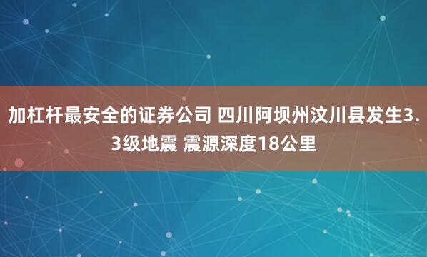 加杠杆最安全的证券公司 四川阿坝州汶川县发生3.3级地震 震源深度18公里