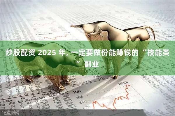 炒股配资 2025 年, 一定要做份能赚钱的 “技能类” 副业