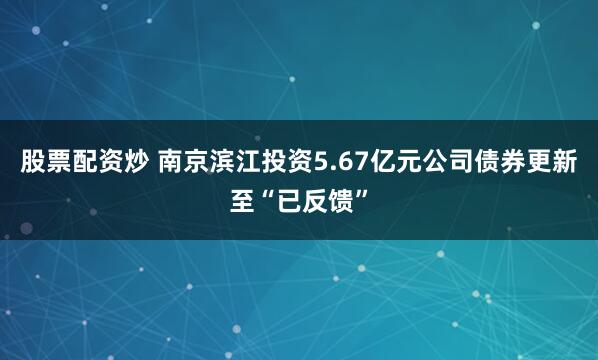 股票配资炒 南京滨江投资5.67亿元公司债券更新至“已反馈”