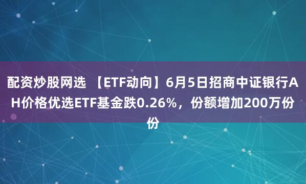 配资炒股网选 【ETF动向】6月5日招商中证银行AH价格优选ETF基金跌0.26%，份额增加200万份