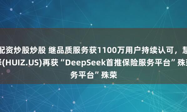 配资炒股炒股 继品质服务获1100万用户持续认可，慧择(HUIZ.US)再获“DeepSeek首推保险服务平台”殊荣
