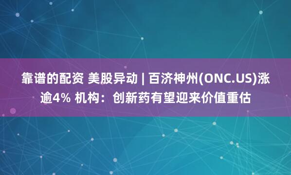 靠谱的配资 美股异动 | 百济神州(ONC.US)涨逾4% 机构：创新药有望迎来价值重估