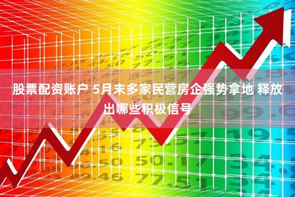 股票配资账户 5月末多家民营房企强势拿地 释放出哪些积极信号
