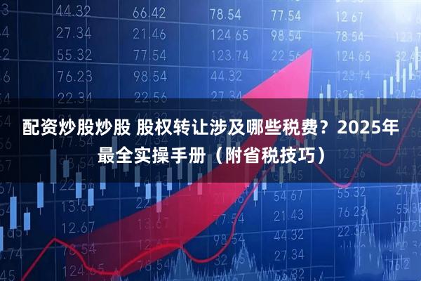 配资炒股炒股 股权转让涉及哪些税费？2025年最全实操手册（附省税技巧）