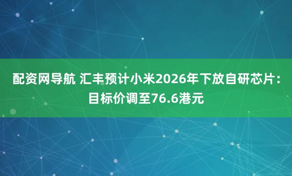 配资网导航 汇丰预计小米2026年下放自研芯片：目标价调至76.6港元