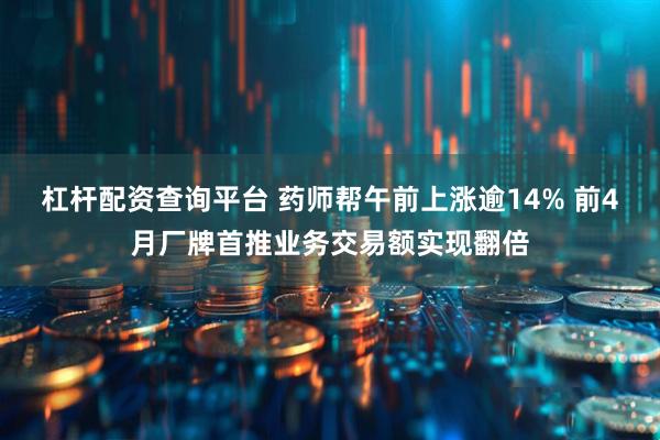 杠杆配资查询平台 药师帮午前上涨逾14% 前4月厂牌首推业务交易额实现翻倍