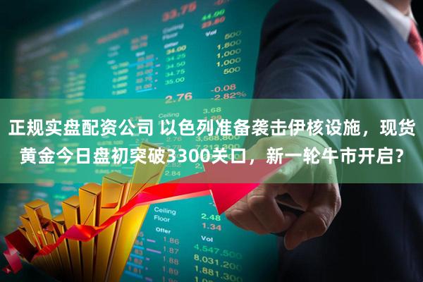 正规实盘配资公司 以色列准备袭击伊核设施，现货黄金今日盘初突破3300关口，新一轮牛市开启？