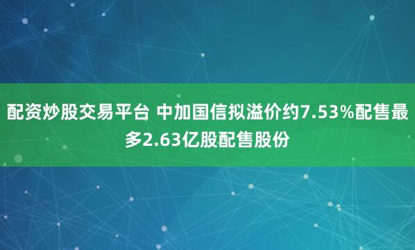 配资炒股交易平台 中加国信拟溢价约7.53%配售最多2.63亿股配售股份