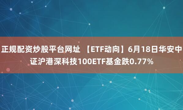 正规配资炒股平台网址 【ETF动向】6月18日华安中证沪港深科技100ETF基金跌0.77%
