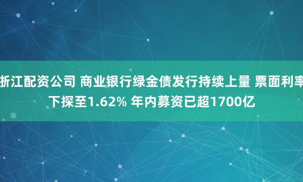 浙江配资公司 商业银行绿金债发行持续上量 票面利率下探至1.62% 年内募资已超1700亿
