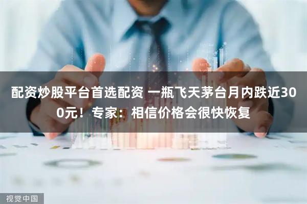 配资炒股平台首选配资 一瓶飞天茅台月内跌近300元！专家：相信价格会很快恢复
