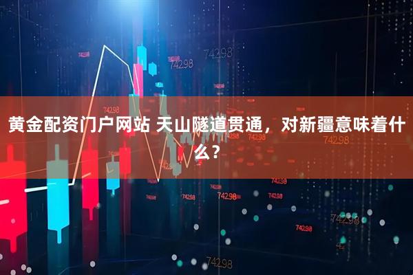 黄金配资门户网站 天山隧道贯通，对新疆意味着什么？