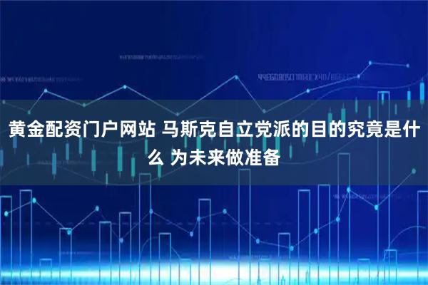 黄金配资门户网站 马斯克自立党派的目的究竟是什么 为未来做准备