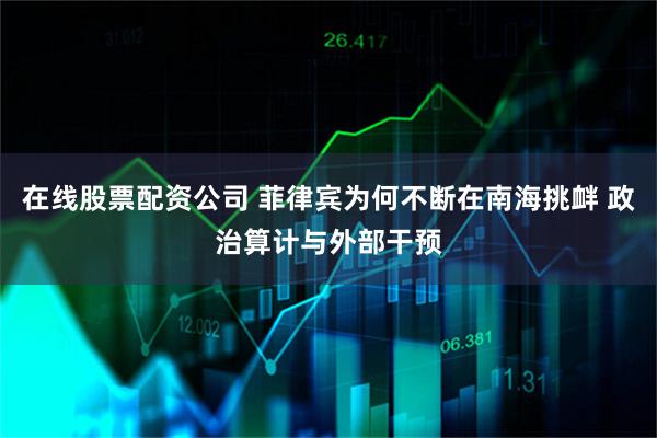 在线股票配资公司 菲律宾为何不断在南海挑衅 政治算计与外部干预