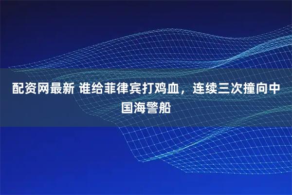 配资网最新 谁给菲律宾打鸡血，连续三次撞向中国海警船