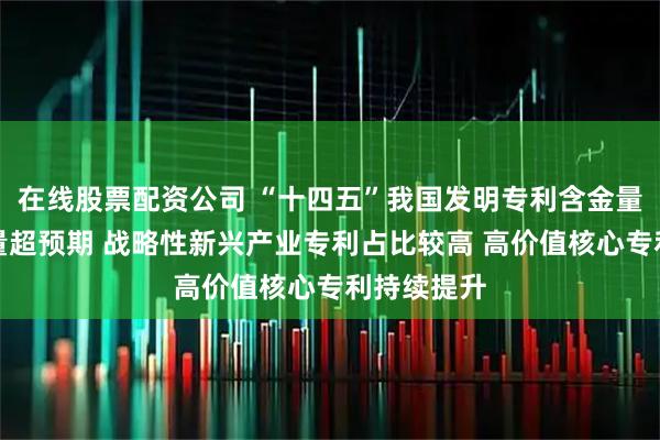 在线股票配资公司 “十四五”我国发明专利含金量提升拥有量超预期 战略性新兴产业专利占比较高 高价值核心专利持续提升