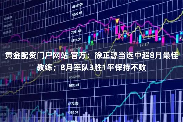 黄金配资门户网站 官方：徐正源当选中超8月最佳教练；8月率队3胜1平保持不败