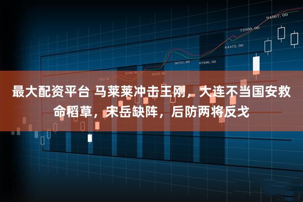 最大配资平台 马莱莱冲击王刚,大连不当国安救命稻草,宋岳缺阵,后防两将反戈