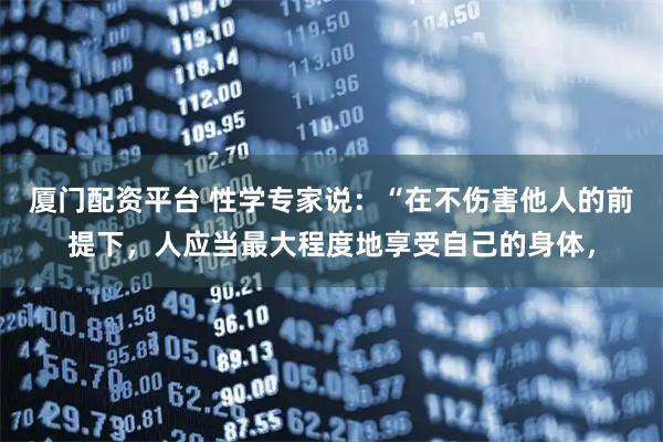 厦门配资平台 性学专家说：“在不伤害他人的前提下，人应当最大程度地享受自己的身体，