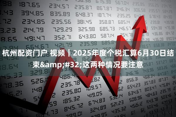 杭州配资门户 视频｜2025年度个税汇算6月30日结束 这两种情况要注意