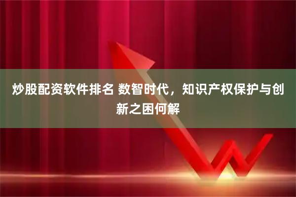 炒股配资软件排名 数智时代，知识产权保护与创新之困何解