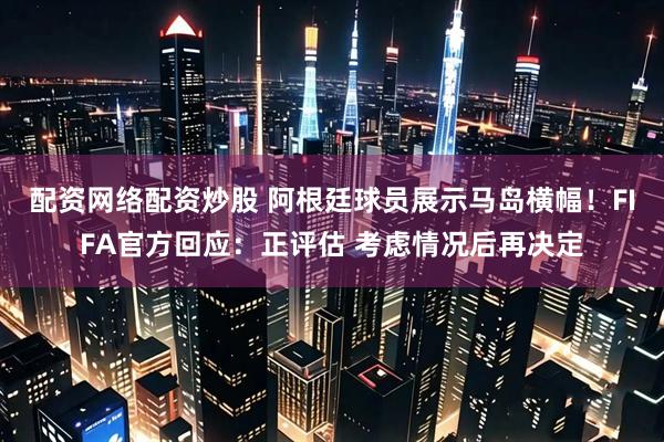 配资网络配资炒股 阿根廷球员展示马岛横幅!FIFA官方回应:正评估 考虑情况后再决定