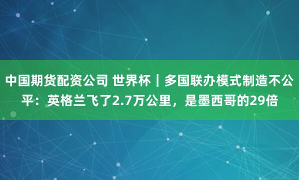 中国期货配资公司 世界杯|多国联办模式制造不公平:英格兰飞了2.7万公里,是墨西哥的29倍