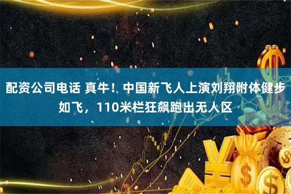 配资公司电话 真牛！中国新飞人上演刘翔附体健步如飞，110米栏狂飙跑出无人区