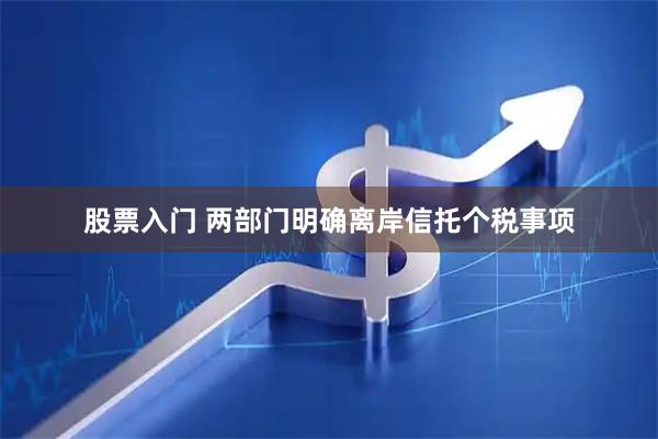 股票入门 两部门明确离岸信托个税事项