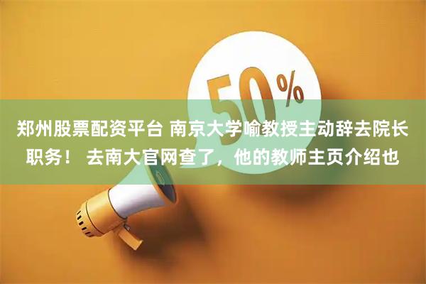 郑州股票配资平台 南京大学喻教授主动辞去院长职务！ 去南大官网查了，他的教师主页介绍也