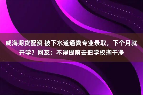 威海期货配资 被下水道通粪专业录取，下个月就开学？网友：不得提前去把学校掏干净