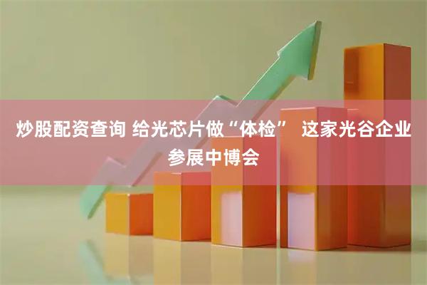 炒股配资查询 给光芯片做“体检”  这家光谷企业参展中博会