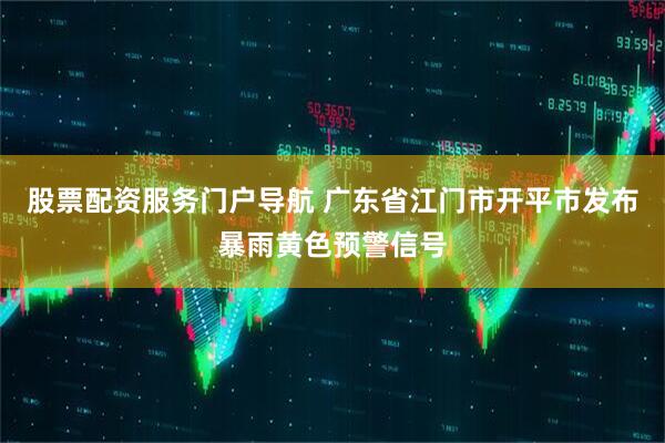 股票配资服务门户导航 广东省江门市开平市发布暴雨黄色预警信号