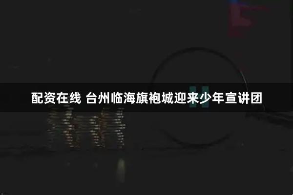 配资在线 台州临海旗袍城迎来少年宣讲团