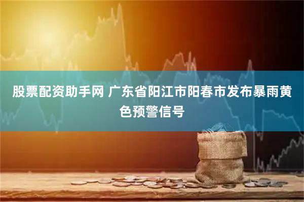 股票配资助手网 广东省阳江市阳春市发布暴雨黄色预警信号