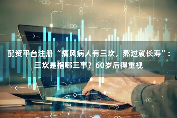 配资平台注册 “痛风病人有三坎，熬过就长寿”：三坎是指哪三事？60岁后得重视