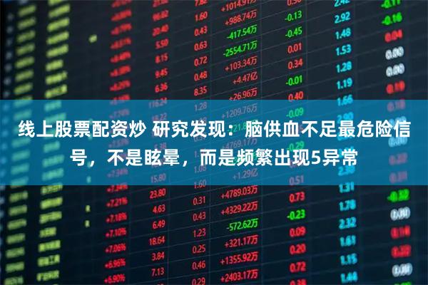 线上股票配资炒 研究发现：脑供血不足最危险信号，不是眩晕，而是频繁出现5异常