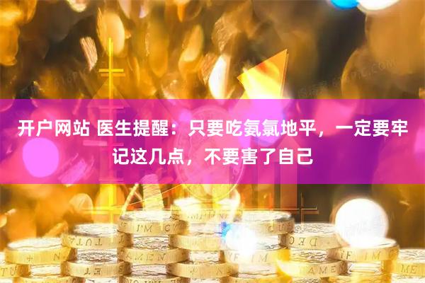 开户网站 医生提醒：只要吃氨氯地平，一定要牢记这几点，不要害了自己